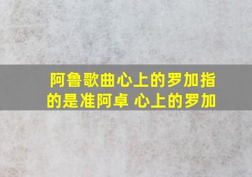 阿鲁歌曲心上的罗加指的是准阿卓 心上的罗加